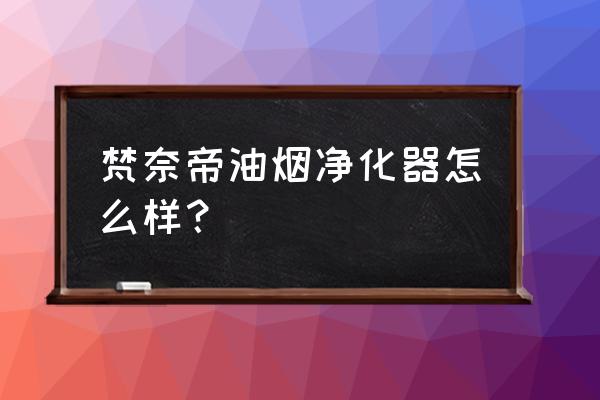 什么样的油烟净化器最好 梵奈帝油烟净化器怎么样？