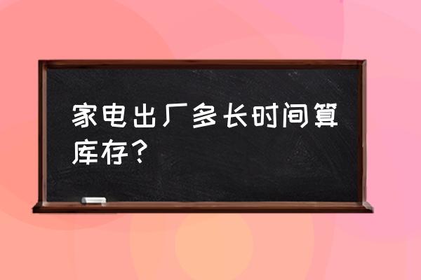 家电企业库存多有怎样的管理困难 家电出厂多长时间算库存？