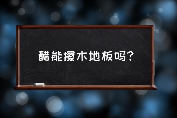 怎么能快速的打开地板 醋能擦木地板吗？