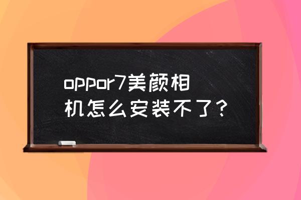 怎样下载一款免费的美颜相机 oppor7美颜相机怎么安装不了？