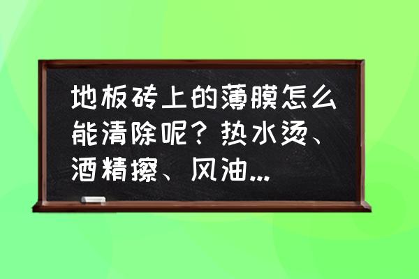 瓷砖膜难撕是放太久了吗 地板砖上的薄膜怎么能清除呢？热水烫、酒精擦、风油精涂、钢丝球蹭、腻子刀铲都不行？